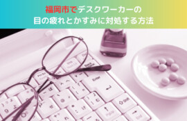 福岡市でデスクワーカーの目の疲れとかすみに対処する方法