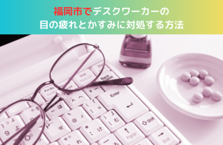 福岡市でデスクワーカーの目の疲れとかすみに対処する方法