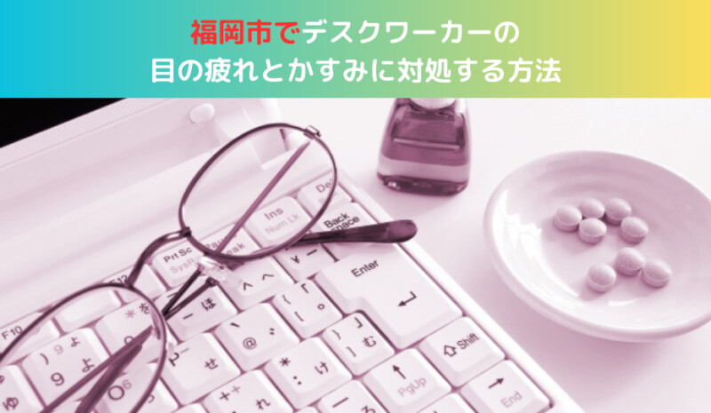 福岡市でデスクワーカーの目の疲れとかすみに対処する方法